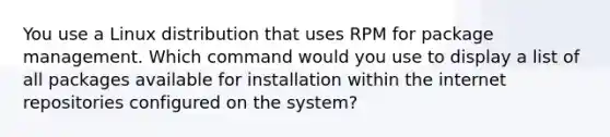 You use a Linux distribution that uses RPM for package management. Which command would you use to display a list of all packages available for installation within the internet repositories configured on the system?