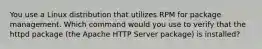 You use a Linux distribution that utilizes RPM for package management. Which command would you use to verify that the httpd package (the Apache HTTP Server package) is installed?