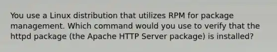 You use a Linux distribution that utilizes RPM for package management. Which command would you use to verify that the httpd package (the Apache HTTP Server package) is installed?