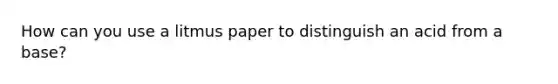 How can you use a litmus paper to distinguish an acid from a base?