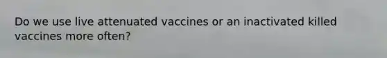 Do we use live attenuated vaccines or an inactivated killed vaccines more often?