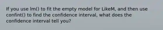 If you use lm() to fit the empty model for LikeM, and then use confint() to find the confidence interval, what does the confidence interval tell you?