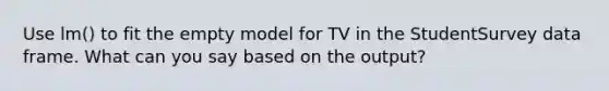 Use lm() to fit the empty model for TV in the StudentSurvey data frame. What can you say based on the output?