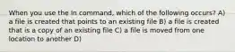 When you use the ln command, which of the following occurs? A) a file is created that points to an existing file B) a file is created that is a copy of an existing file C) a file is moved from one location to another D)