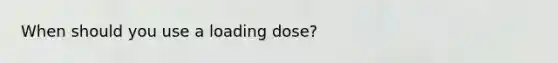 When should you use a loading dose?