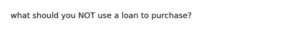 what should you NOT use a loan to purchase?