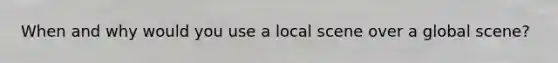 When and why would you use a local scene over a global scene?