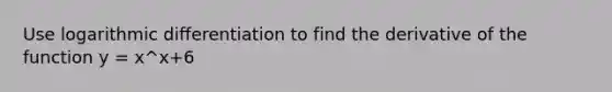 Use logarithmic differentiation to find the derivative of the function y = x^x+6