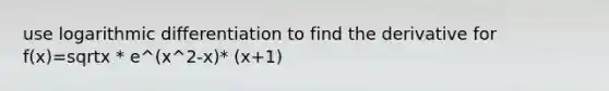 use logarithmic differentiation to find the derivative for f(x)=sqrtx * e^(x^2-x)* (x+1)