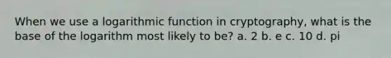 When we use a logarithmic function in cryptography, what is the base of the logarithm most likely to be? a. 2 b. e c. 10 d. pi