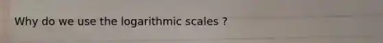 Why do we use the logarithmic scales ?