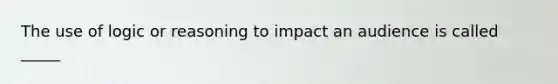 The use of logic or reasoning to impact an audience is called _____