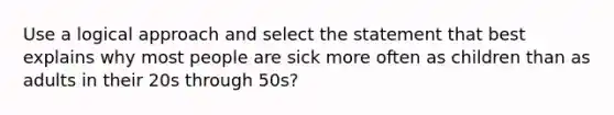 Use a logical approach and select the statement that best explains why most people are sick more often as children than as adults in their 20s through 50s?