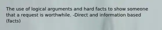 The use of logical arguments and hard facts to show someone that a request is worthwhile. -Direct and information based (facts)