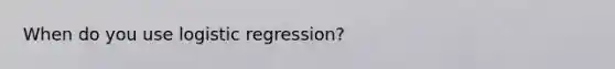 When do you use logistic regression?