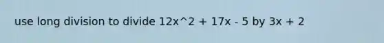 use long division to divide 12x^2 + 17x - 5 by 3x + 2