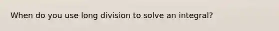 When do you use long division to solve an integral?