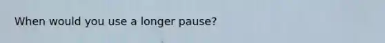 When would you use a longer pause?