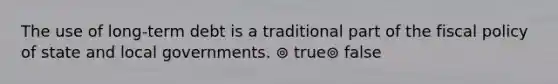The use of long-term debt is a traditional part of the fiscal policy of state and local governments. ⊚ true⊚ false