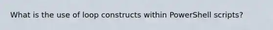 What is the use of loop constructs within PowerShell scripts?