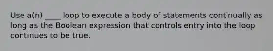 Use a(n) ____ loop to execute a body of statements continually as long as the Boolean expression that controls entry into the loop continues to be true.