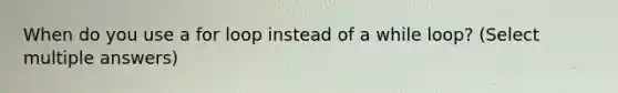 When do you use a for loop instead of a while loop? (Select multiple answers)