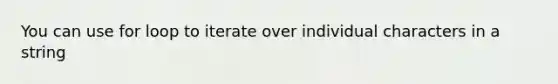 You can use for loop to iterate over individual characters in a string