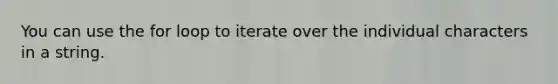 You can use the for loop to iterate over the individual characters in a string.