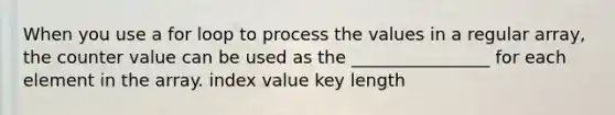 When you use a for loop to process the values in a regular array, the counter value can be used as the ________________ for each element in the array. index value key length