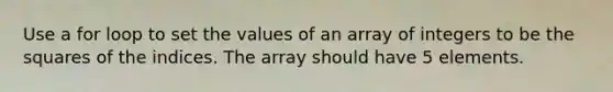 Use a for loop to set the values of an array of integers to be the squares of the indices. The array should have 5 elements.