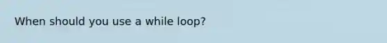 When should you use a while loop?