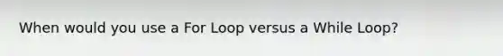 When would you use a For Loop versus a While Loop?