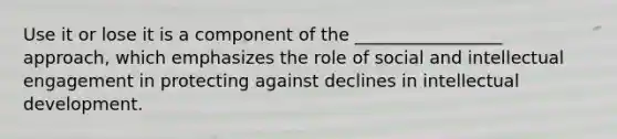 Use it or lose it is a component of the _________________ approach, which emphasizes the role of social and intellectual engagement in protecting against declines in intellectual development.