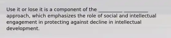 Use it or lose it is a component of the __________ __________ approach, which emphasizes the role of social and intellectual engagement in protecting against decline in intellectual development.