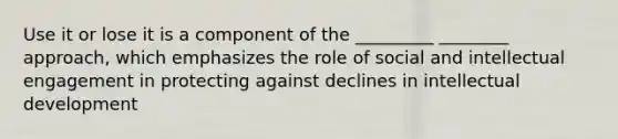 Use it or lose it is a component of the _________ ________ approach, which emphasizes the role of social and intellectual engagement in protecting against declines in intellectual development