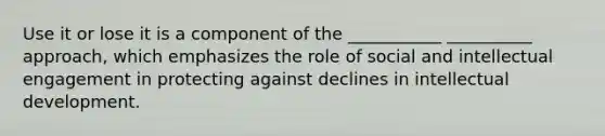 Use it or lose it is a component of the ___________ __________ approach, which emphasizes the role of social and intellectual engagement in protecting against declines in intellectual development.