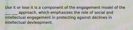 Use it or lose it is a component of the engagement model of the ___ ___ approach, which emphasizes the role of social and intellectual engagement in protecting against declines in intellectual devleopment.