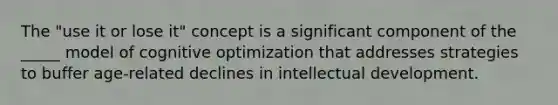 The "use it or lose it" concept is a significant component of the _____ model of cognitive optimization that addresses strategies to buffer age-related declines in intellectual development.