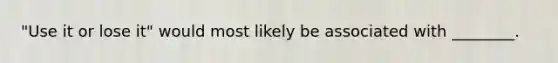 "Use it or lose it" would most likely be associated with ________.