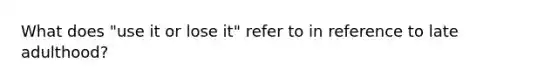 What does "use it or lose it" refer to in reference to late adulthood?