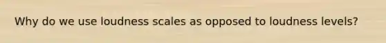 Why do we use loudness scales as opposed to loudness levels?