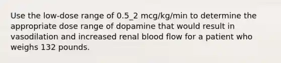 Use the low-dose range of 0.5_2 mcg/kg/min to determine the appropriate dose range of dopamine that would result in vasodilation and increased renal blood flow for a patient who weighs 132 pounds.