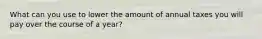 What can you use to lower the amount of annual taxes you will pay over the course of a year?