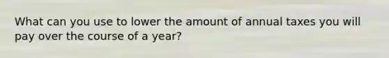 What can you use to lower the amount of annual taxes you will pay over the course of a year?