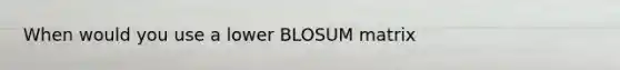 When would you use a lower BLOSUM matrix