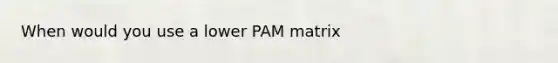 When would you use a lower PAM matrix