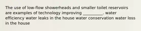 The use of low-flow showerheads and smaller toilet reservoirs are examples of technology improving __________. water efficiency water leaks in the house water conservation water loss in the house