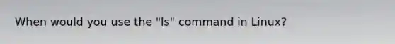 When would you use the "ls" command in Linux?