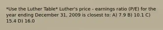 *Use the Luther Table* Luther's price - earnings ratio (P/E) for the year ending December 31, 2009 is closest to: A) 7.9 B) 10.1 C) 15.4 D) 16.0