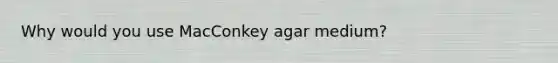 Why would you use MacConkey agar medium?